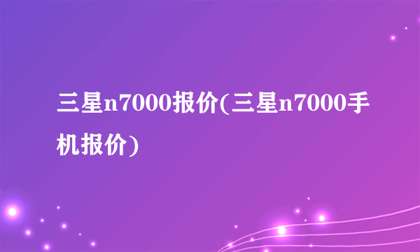 三星n7000报价(三星n7000手机报价)