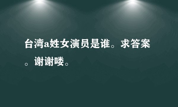 台湾a姓女演员是谁。求答案。谢谢喽。