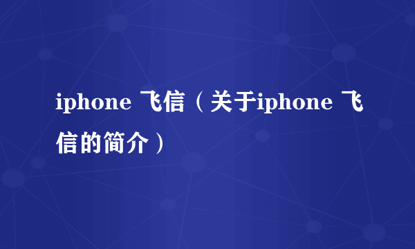 iphone 飞信（关于iphone 飞信的简介）