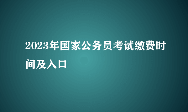 2023年国家公务员考试缴费时间及入口