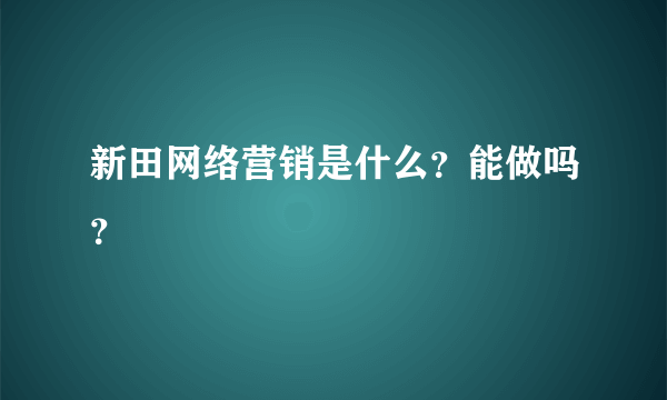 新田网络营销是什么？能做吗？