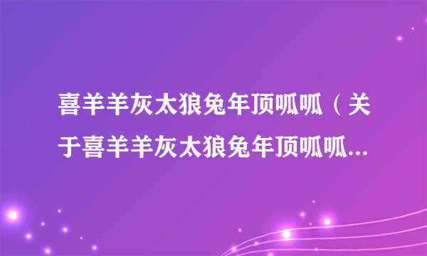 喜羊羊灰太狼兔年顶呱呱（关于喜羊羊灰太狼兔年顶呱呱的简介）