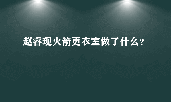 赵睿现火箭更衣室做了什么？