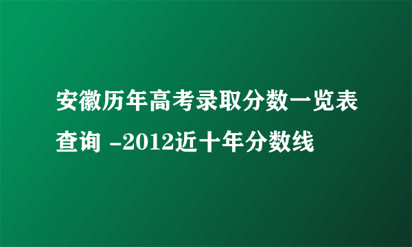 安徽历年高考录取分数一览表查询 -2012近十年分数线