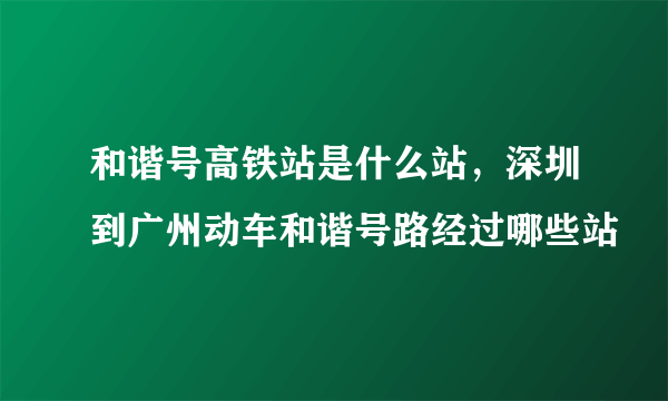 和谐号高铁站是什么站，深圳到广州动车和谐号路经过哪些站