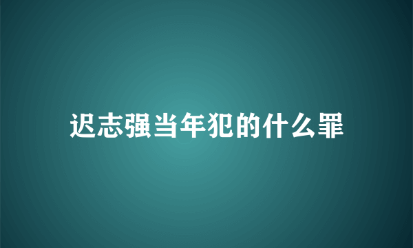 迟志强当年犯的什么罪