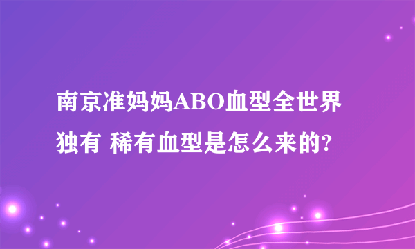 南京准妈妈ABO血型全世界独有 稀有血型是怎么来的?