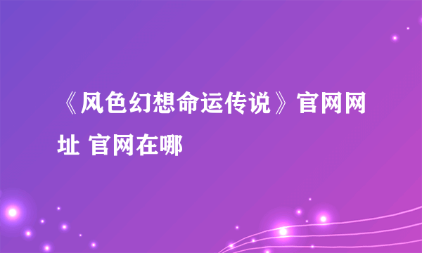 《风色幻想命运传说》官网网址 官网在哪