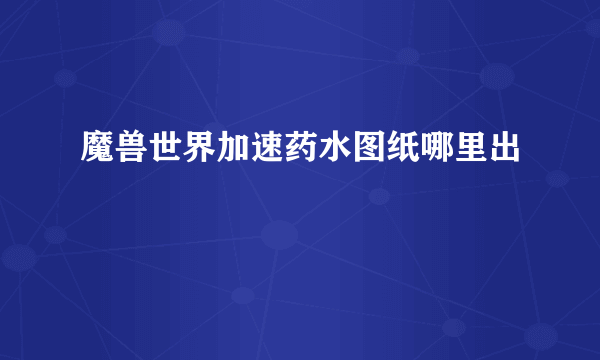 魔兽世界加速药水图纸哪里出