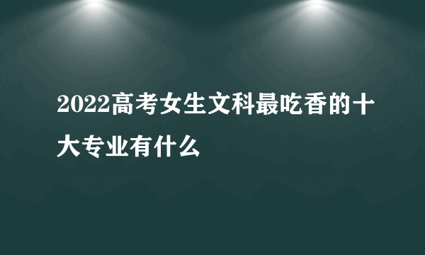 2022高考女生文科最吃香的十大专业有什么