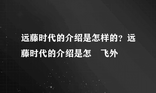 远藤时代的介绍是怎样的？远藤时代的介绍是怎–飞外