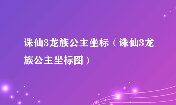 诛仙3龙族公主坐标（诛仙3龙族公主坐标图）