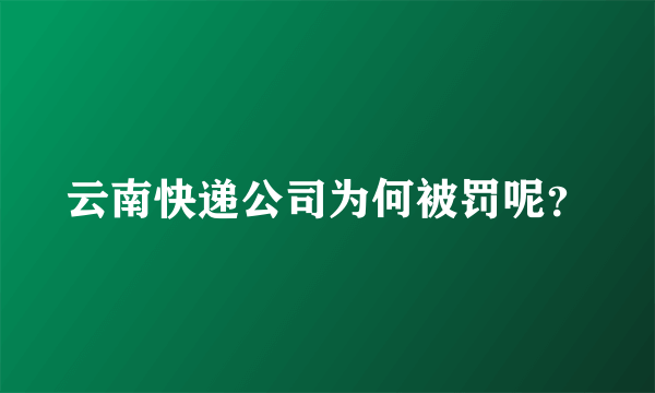 云南快递公司为何被罚呢？