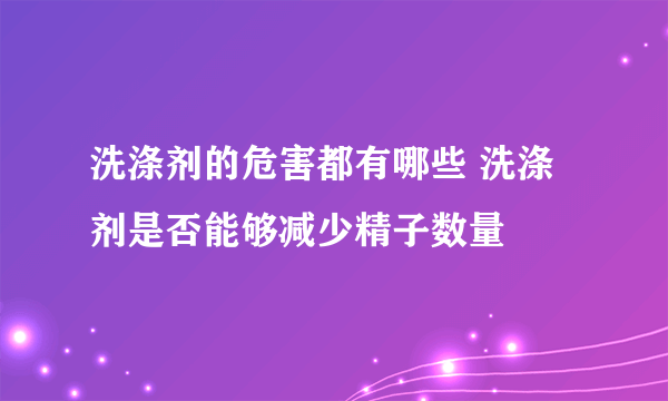 洗涤剂的危害都有哪些 洗涤剂是否能够减少精子数量