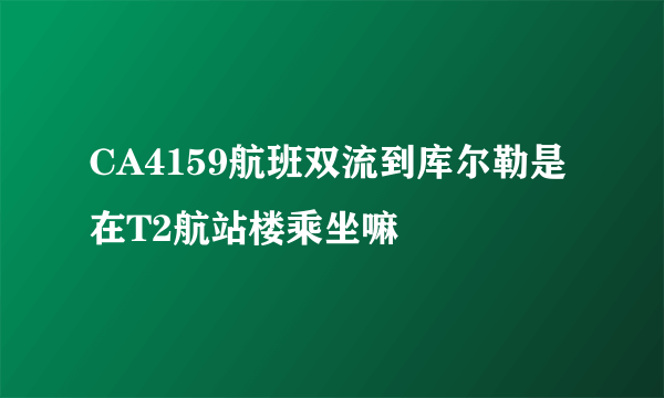 CA4159航班双流到库尔勒是在T2航站楼乘坐嘛