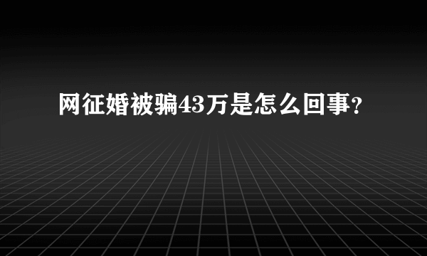 网征婚被骗43万是怎么回事？