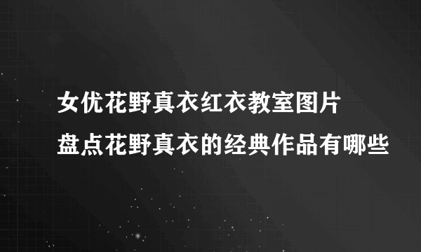 女优花野真衣红衣教室图片 盘点花野真衣的经典作品有哪些