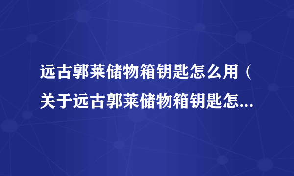 远古郭莱储物箱钥匙怎么用（关于远古郭莱储物箱钥匙怎么用的简介）