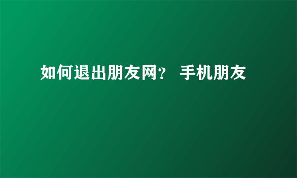 如何退出朋友网？ 手机朋友