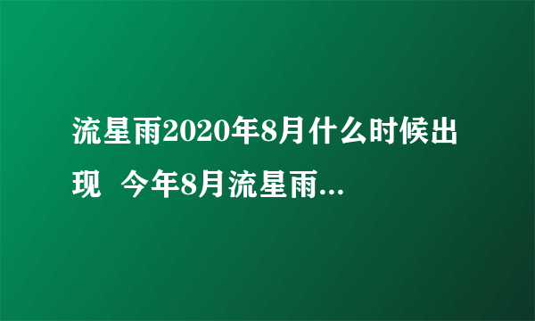 流星雨2020年8月什么时候出现  今年8月流星雨的具体时间表