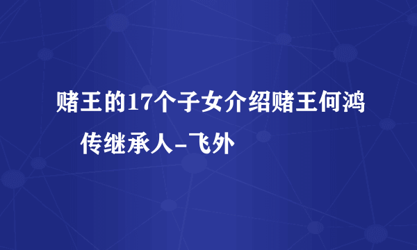 赌王的17个子女介绍赌王何鸿燊传继承人-飞外