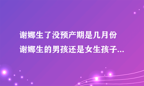 谢娜生了没预产期是几月份 谢娜生的男孩还是女生孩子手术过程