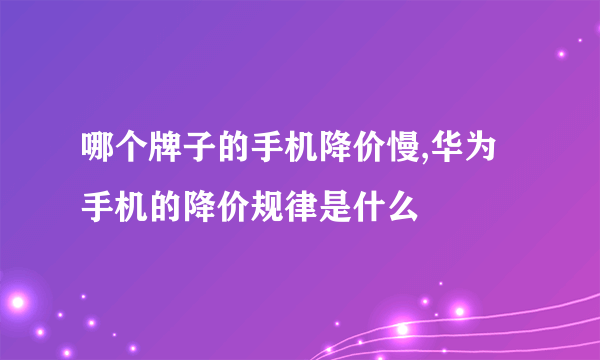 哪个牌子的手机降价慢,华为手机的降价规律是什么