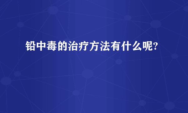 铅中毒的治疗方法有什么呢?