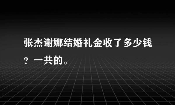 张杰谢娜结婚礼金收了多少钱？一共的。