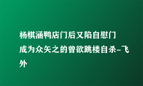 杨棋涵鸭店门后又陷自慰门 成为众矢之的曾欲跳楼自杀-飞外