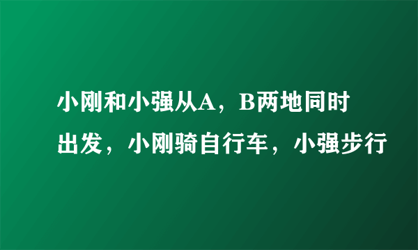 小刚和小强从A，B两地同时出发，小刚骑自行车，小强步行