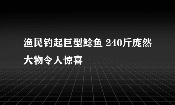 渔民钓起巨型鲶鱼 240斤庞然大物令人惊喜