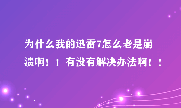 为什么我的迅雷7怎么老是崩溃啊！！有没有解决办法啊！！