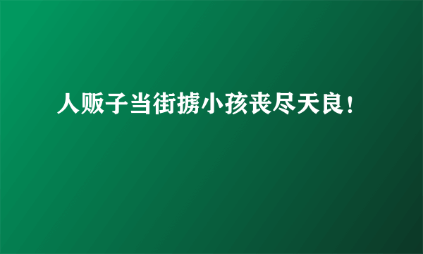 人贩子当街掳小孩丧尽天良！