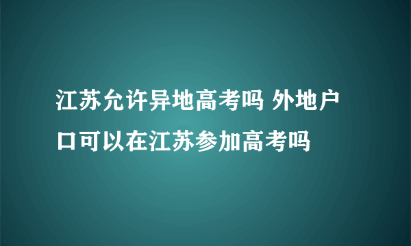 江苏允许异地高考吗 外地户口可以在江苏参加高考吗