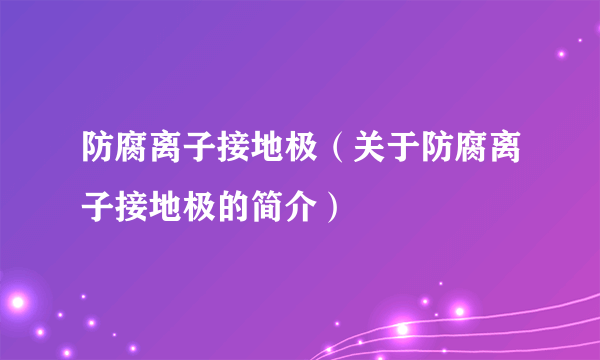 防腐离子接地极（关于防腐离子接地极的简介）