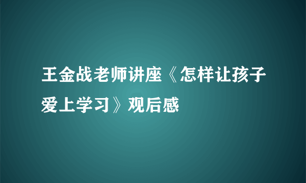 王金战老师讲座《怎样让孩子爱上学习》观后感