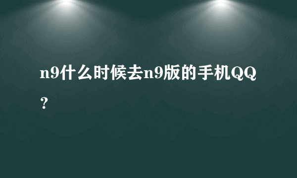 n9什么时候去n9版的手机QQ？