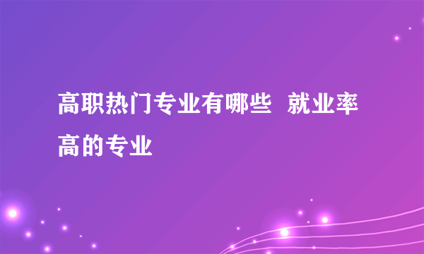 高职热门专业有哪些  就业率高的专业