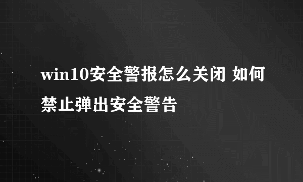 win10安全警报怎么关闭 如何禁止弹出安全警告