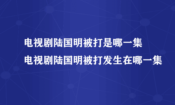 电视剧陆国明被打是哪一集 电视剧陆国明被打发生在哪一集