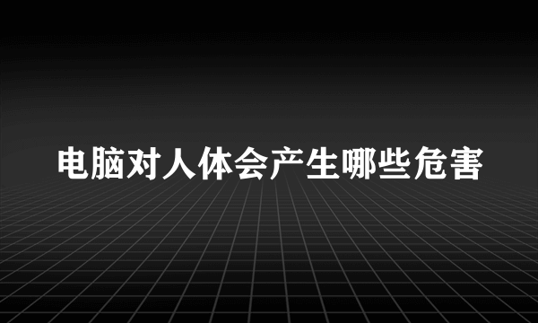 电脑对人体会产生哪些危害