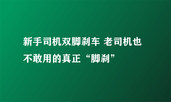 新手司机双脚刹车 老司机也不敢用的真正“脚刹”