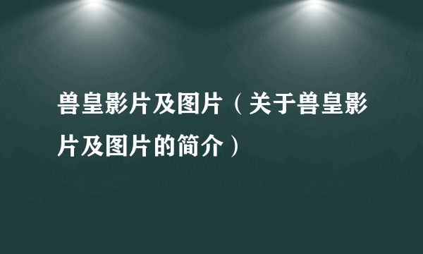 兽皇影片及图片（关于兽皇影片及图片的简介）