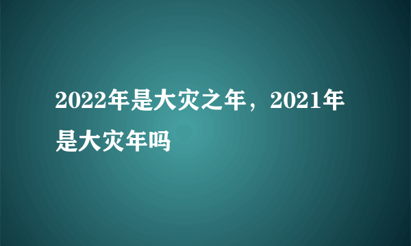 2022年是大灾之年，2021年是大灾年吗