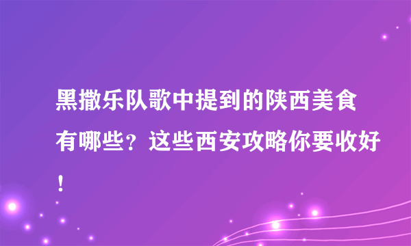 黑撒乐队歌中提到的陕西美食有哪些？这些西安攻略你要收好！