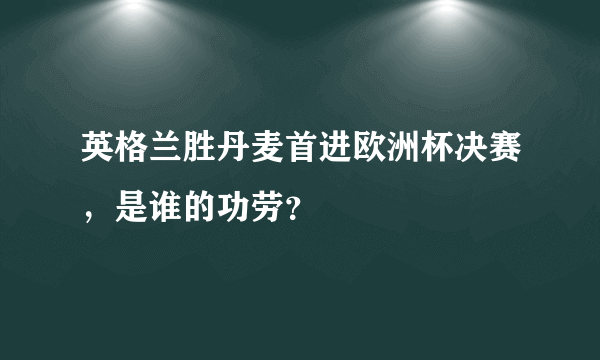 英格兰胜丹麦首进欧洲杯决赛，是谁的功劳？