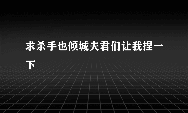 求杀手也倾城夫君们让我捏一下