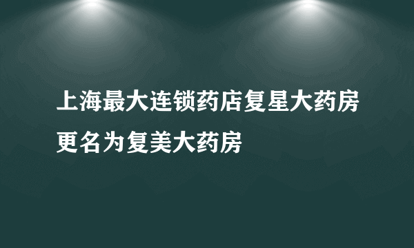 上海最大连锁药店复星大药房更名为复美大药房