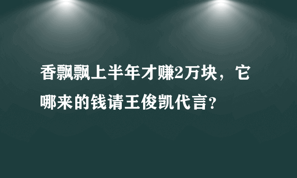 香飘飘上半年才赚2万块，它哪来的钱请王俊凯代言？